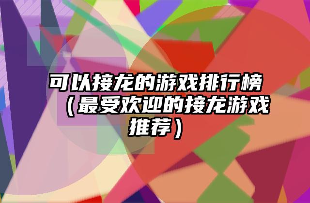 可以接龙的游戏排行榜（最受欢迎的接龙游戏推荐）