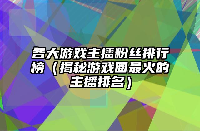 各大游戏主播粉丝排行榜（揭秘游戏圈最火的主播排名）