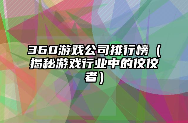 360游戏公司排行榜（揭秘游戏行业中的佼佼者）