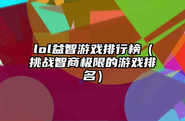 lol益智游戏排行榜（挑战智商极限的游戏排名）