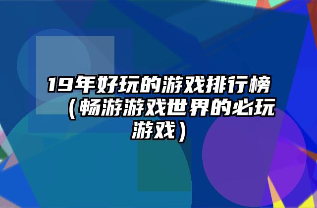 19年好玩的游戏排行榜（畅游游戏世界的必玩游戏）