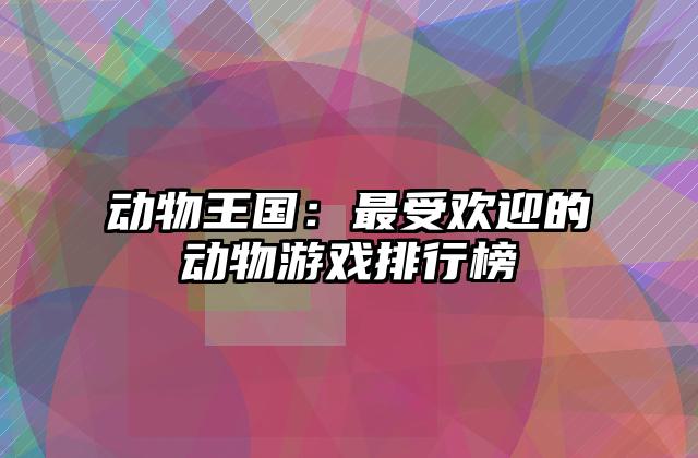 动物王国：最受欢迎的动物游戏排行榜