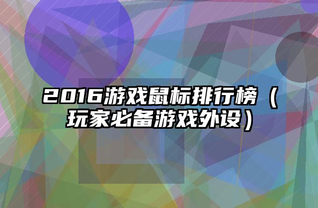 2016游戏鼠标排行榜（玩家必备游戏外设）