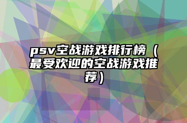 psv空战游戏排行榜（最受欢迎的空战游戏推荐）