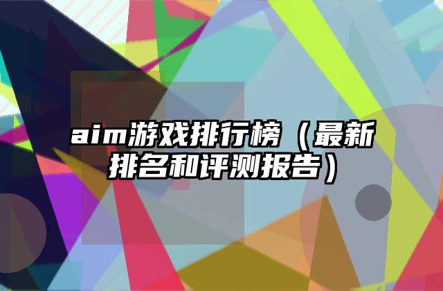 aim游戏排行榜（最新排名和评测报告）