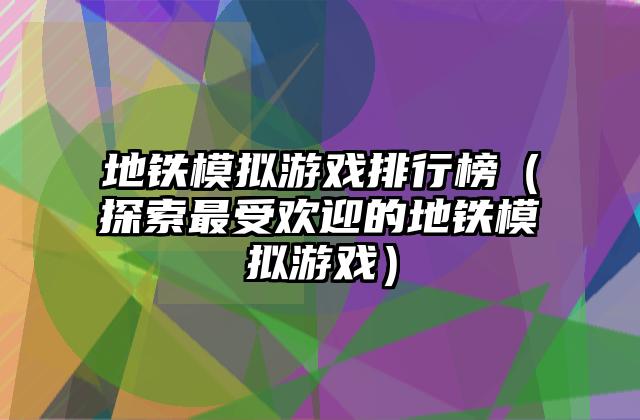 地铁模拟游戏排行榜（探索最受欢迎的地铁模拟游戏）