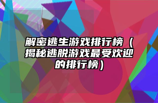 解密逃生游戏排行榜（揭秘逃脱游戏最受欢迎的排行榜）
