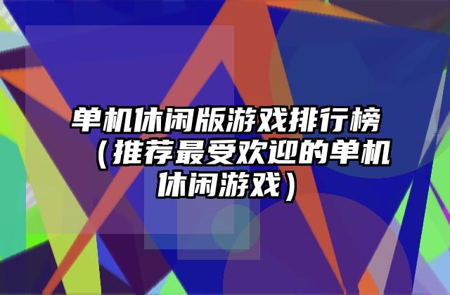 单机休闲版游戏排行榜（推荐最受欢迎的单机休闲游戏）