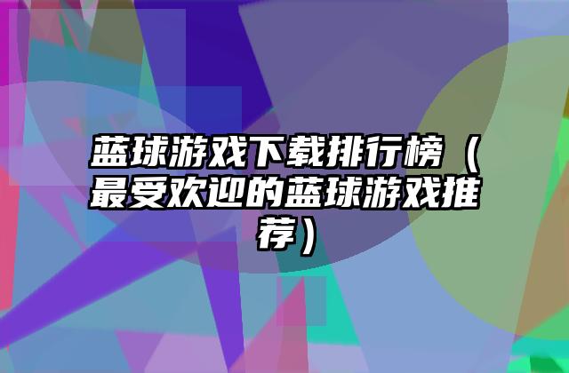 蓝球游戏下载排行榜（最受欢迎的蓝球游戏推荐）