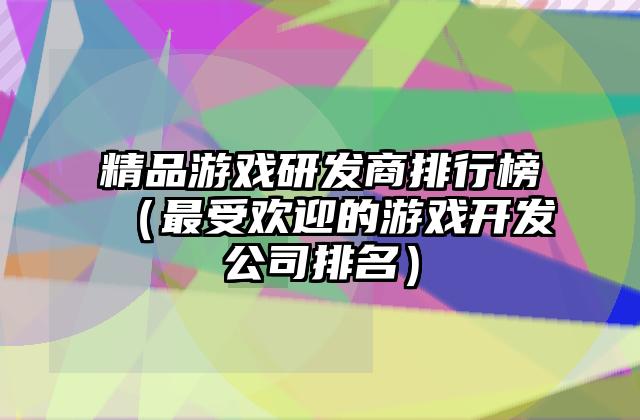 精品游戏研发商排行榜（最受欢迎的游戏开发公司排名）
