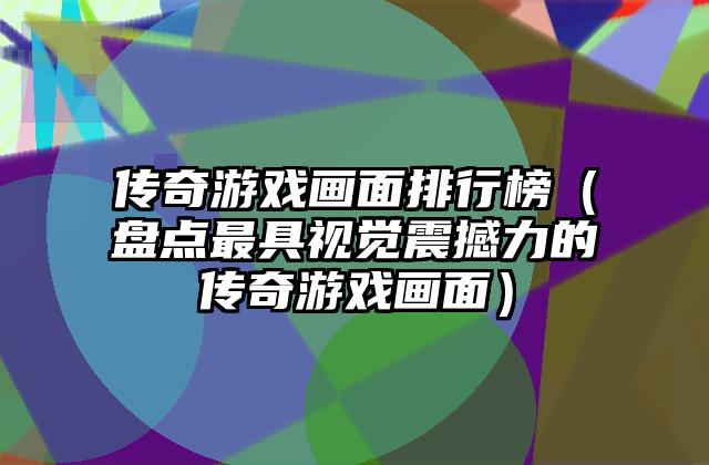 传奇游戏画面排行榜（盘点最具视觉震撼力的传奇游戏画面）