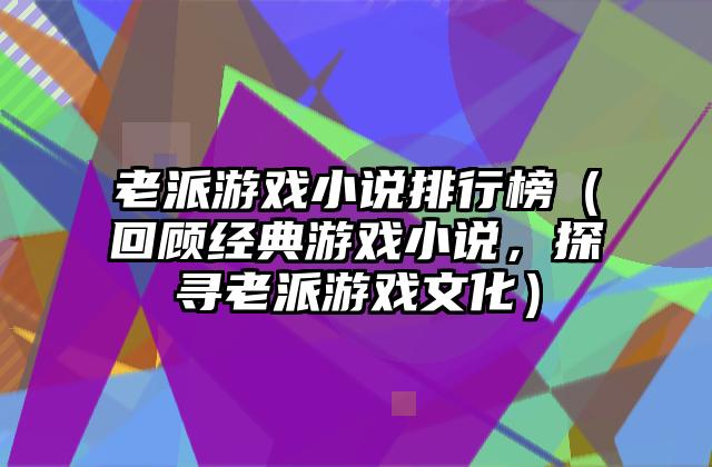 老派游戏小说排行榜（回顾经典游戏小说，探寻老派游戏文化）