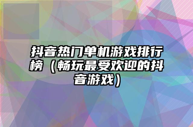 抖音热门单机游戏排行榜（畅玩最受欢迎的抖音游戏）