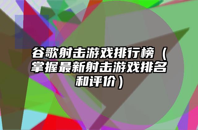 谷歌射击游戏排行榜（掌握最新射击游戏排名和评价）