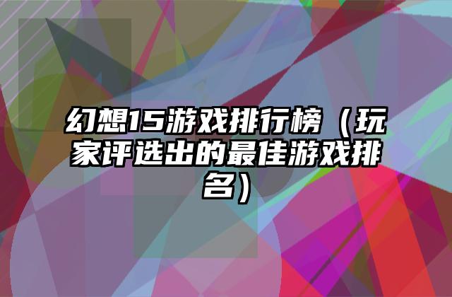 幻想15游戏排行榜（玩家评选出的最佳游戏排名）