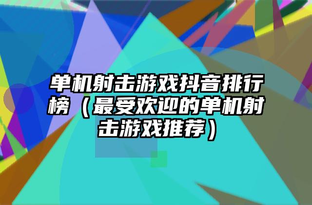 单机射击游戏抖音排行榜（最受欢迎的单机射击游戏推荐）