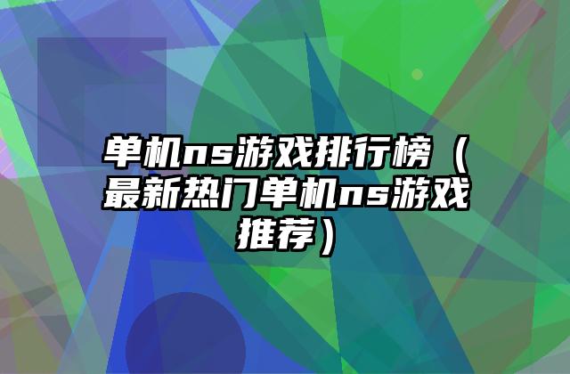 单机ns游戏排行榜（最新热门单机ns游戏推荐）