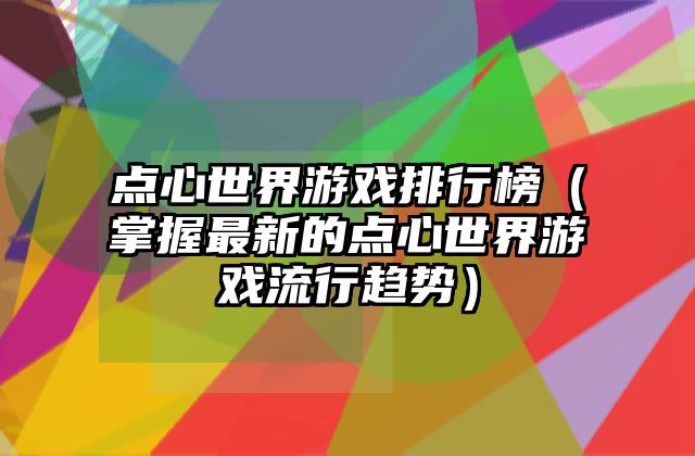 点心世界游戏排行榜（掌握最新的点心世界游戏流行趋势）