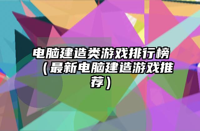 电脑建造类游戏排行榜（最新电脑建造游戏推荐）