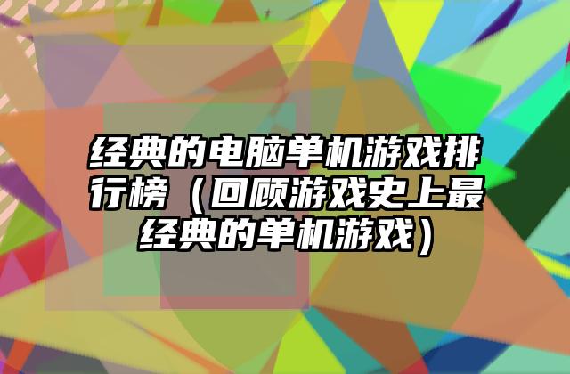 经典的电脑单机游戏排行榜（回顾游戏史上最经典的单机游戏）