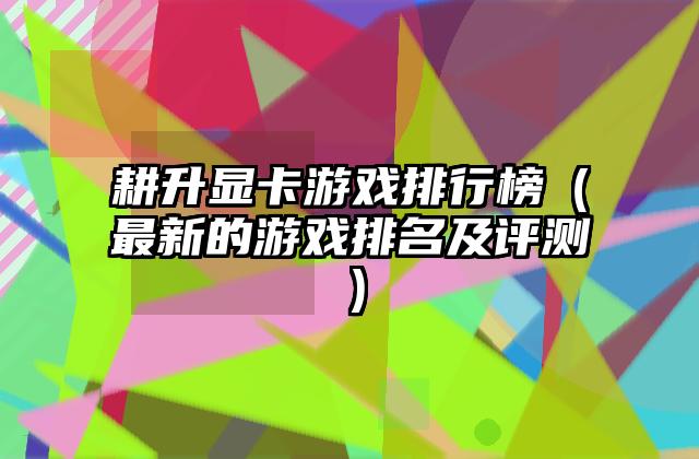 耕升显卡游戏排行榜（最新的游戏排名及评测）