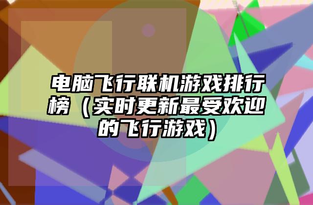 电脑飞行联机游戏排行榜（实时更新最受欢迎的飞行游戏）