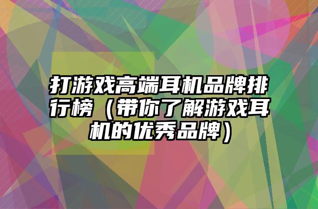 打游戏高端耳机品牌排行榜（带你了解游戏耳机的优秀品牌）