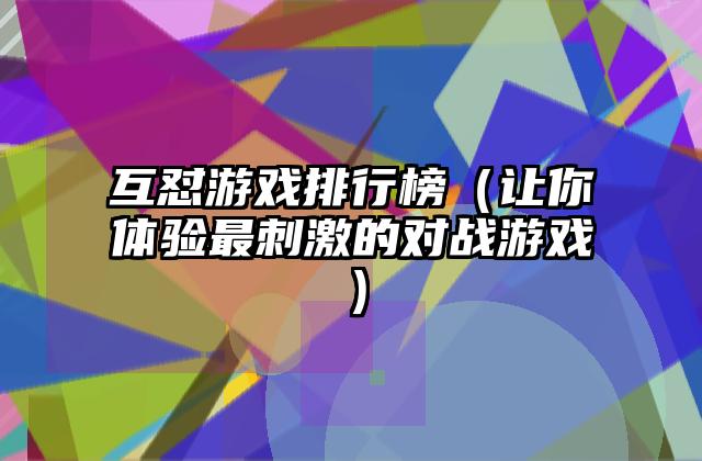 互怼游戏排行榜（让你体验最刺激的对战游戏）