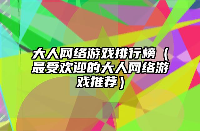 大人网络游戏排行榜（最受欢迎的大人网络游戏推荐）