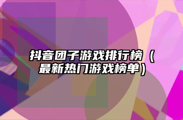 抖音团子游戏排行榜（最新热门游戏榜单）