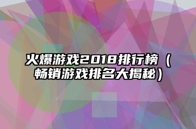 火爆游戏2018排行榜（畅销游戏排名大揭秘）