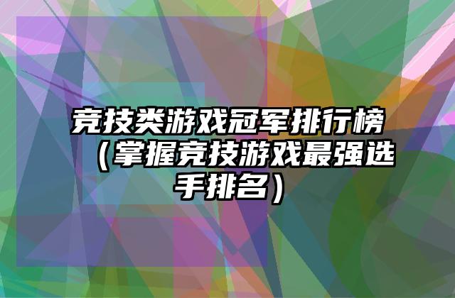 竞技类游戏冠军排行榜（掌握竞技游戏最强选手排名）