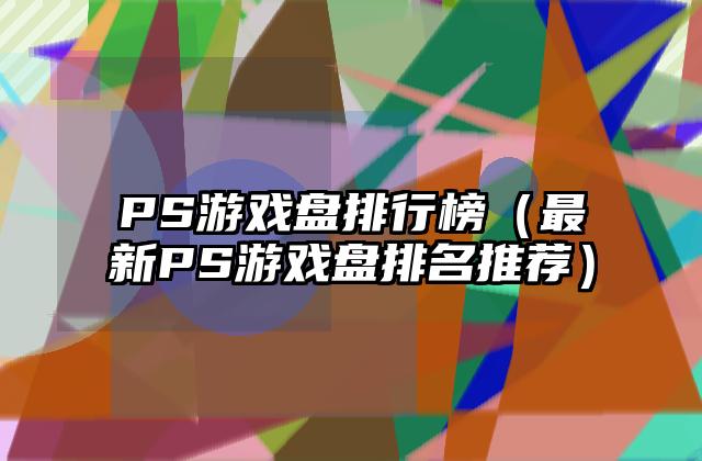 PS游戏盘排行榜（最新PS游戏盘排名推荐）