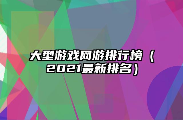 大型游戏网游排行榜（2021最新排名）