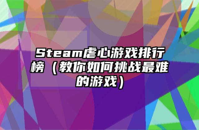 Steam虐心游戏排行榜（教你如何挑战最难的游戏）
