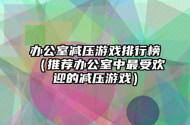 办公室减压游戏排行榜（推荐办公室中最受欢迎的减压游戏）