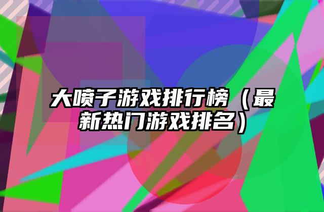 大喷子游戏排行榜（最新热门游戏排名）