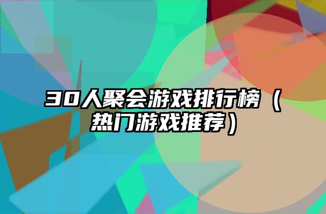 30人聚会游戏排行榜（热门游戏推荐）
