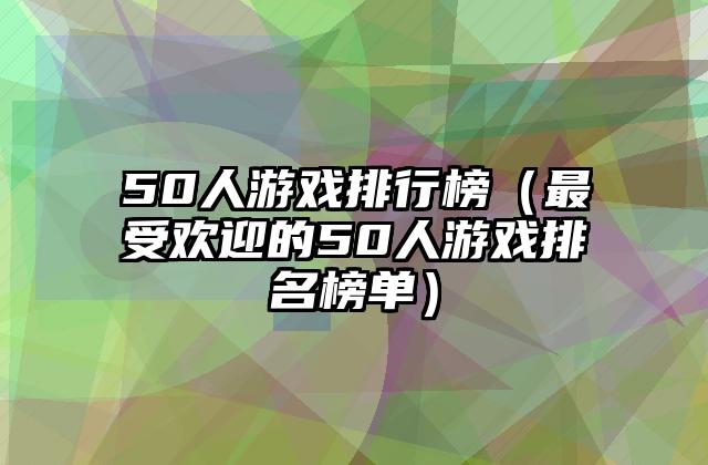 50人游戏排行榜（最受欢迎的50人游戏排名榜单）