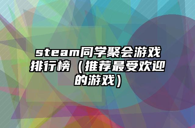 steam同学聚会游戏排行榜（推荐最受欢迎的游戏）