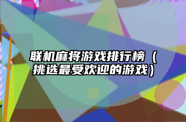 联机麻将游戏排行榜（挑选最受欢迎的游戏）