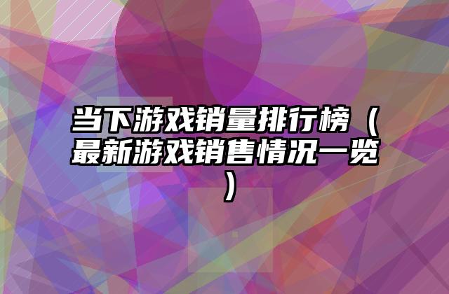 当下游戏销量排行榜（最新游戏销售情况一览）