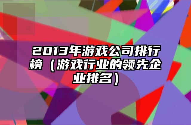 2013年游戏公司排行榜（游戏行业的领先企业排名）