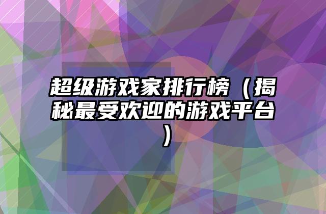 超级游戏家排行榜（揭秘最受欢迎的游戏平台）